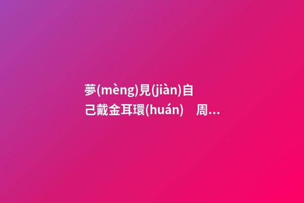 夢(mèng)見(jiàn)自己戴金耳環(huán)　周公解夢(mèng)之夢(mèng)到自己戴金耳環(huán)